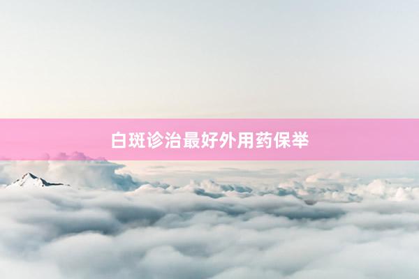 白斑诊治最好外用药保举