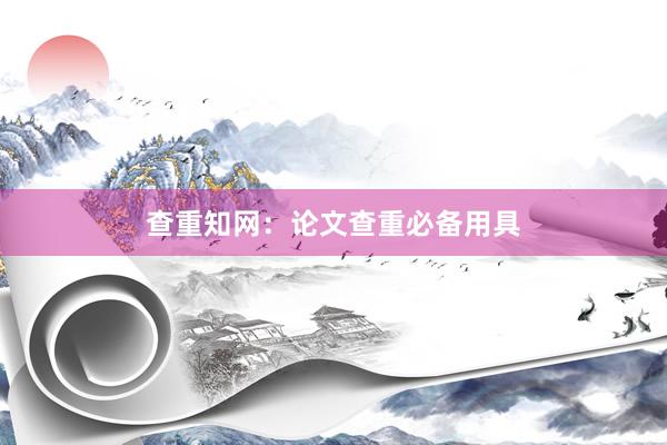 查重知网：论文查重必备用具