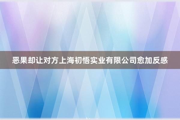 恶果却让对方上海初悟实业有限公司愈加反感